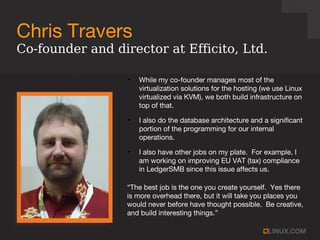 Chris Travers
●
While my co-founder manages most of the
virtualization solutions for the hosting (we use Linux
virtualized...