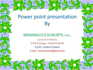 Power point presentation
By
NEMANI.V.V.S.N.MURTY, M.Sc.,
Lecturer in Physics
S.K.B.R.College , AMALAPURAM
E.G.Dt , Andhra Pradesh
E-mail : vvsmnemani@gmail.com
 