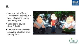 6.
• Lost and out of food
Stewie starts reciting the
lyrics of wdstf trying to
find a way to X.
• Needless to say he
doesn’t find it.
• So what essential skill in
a survival situation is he
looking for?
 