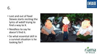 6.
• Lost and out of food
Stewie starts reciting the
lyrics of wdstf trying to
find a way to X.
• Needless to say he
doesn’t find it.
• So what essential skill in
a survival situation is he
looking for?
 