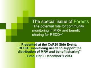 The special issue of Forests
¨The potential role for community
monitoring in MRV and benefit
sharing for REDD+¨
Presented at the CoP20 Side Event:
¨REDD+ monitoring needs to support the
distribution of MRV and benefit sharing¨
Lima, Peru, December 1 2014
 