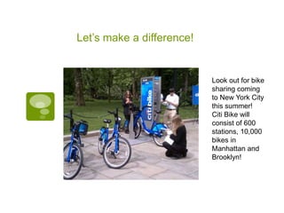 Let’s make a difference!


                           Look out for bike
                           sharing coming
                           to New York City
                           this summer!
                           Citi Bike will
                           consist of 600
                           stations, 10,000
                           bikes in
                           Manhattan and
                           Brooklyn!
 