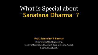 What is Special about
“ Sanatana Dharma” ?
Prof. Samirsinh P Parmar
Department of Civil Engineering,
Faculty of Technology, Dharmsinh Desai University, Nadiad,
Gujarat, Bharatvatsh.
 