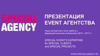 ПРЕЗЕНТАЦИЯ
EVENT АГЕНТСТВА
WWW.SPECIALAGENCY.RU
SPECIAL EVENT’S EXPERTISE
for SPECIAL CLIENTS
and SPECIAL PROJECTS
Наша экспертиза и опыт работы с
фармацевтическими компаниями 2010 – 2017 гг.
 