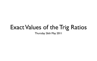 Exact Values of the Trig Ratios
         Thursday 26th May 2011
 