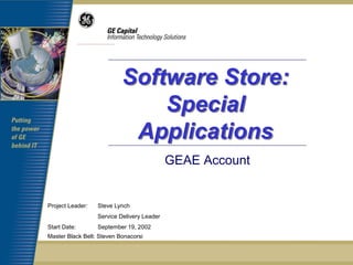 Software Store:
                               Special
                            Applications
                                            GEAE Account


Project Leader:   Steve Lynch
                  Service Delivery Leader
Start Date:       September 19, 2002
Master Black Belt: Steven Bonacorsi
 