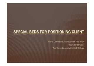 SPECIAL BEDS FOR POSITIONING CLIENT

                 Maria Carmela L. Domocmat, RN, MSN
                                      Nurse Instructor
                      Northern Luzon Adventist College
 