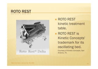 ROTO REST
                                     ROTO REST
                                     kinetic treatment
                                     table.
                                     ROTO REST is
                                     Kinetic Concepts'
                                     trademark for its
                                     oscillating bed.
                                     Courtesy of Kinetic Concepts, San
                                     Antonio, TX.




Maria Carmela L. Domocmat, RN, MSN                                       35
 