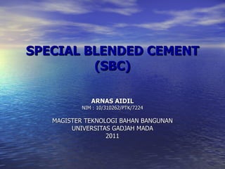 SPECIAL BLENDED CEMENT (SBC) ARNAS AIDIL NIM : 10/310262/PTK/7224 MAGISTER TEKNOLOGI BAHAN BANGUNAN UNIVERSITAS GADJAH MADA 2011 