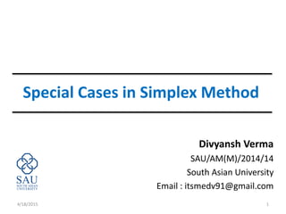 Special Cases in Simplex Method
Divyansh Verma
SAU/AM(M)/2014/14
South Asian University
Email : itsmedv91@gmail.com
4/18/2015 1
 