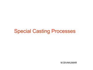 Special Casting Processes
M.SIVAKUMAR
 