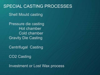 Shell Mould casting
Pressure die casting
Hot chamber
Cold chamber
Gravity Die Casting
Centrifugal Casting
CO2 Casting
Investment or Lost Wax process
SPECIAL CASTING PROCESSES
 