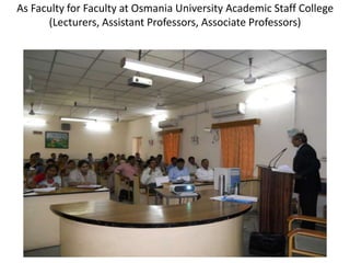 As Faculty for Faculty at Osmania University Academic Staff College
(Lecturers, Assistant Professors, Associate Professors)
 