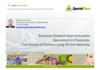 Sébastien Gourdon
Open Innovation Director at SpecialChem
+33 617 612 986
sebastien.gourdon@specialchem.com



                  Business-Oriented Open Innovation
                           Specialized in Chemicals:
      Find Solvers & Partners using On-line Networks
 
