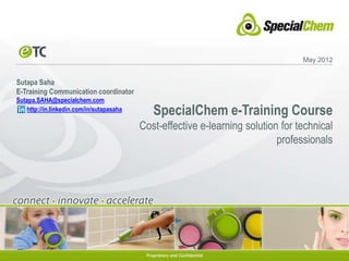 May 2012


Sutapa Saha
E-Training Communication coordinator
Sutapa.SAHA@specialchem.com
   http://in.linkedin.com/in/sutapasaha      SpecialChem e-Training Course
                                          Cost-effective e-learning solution for technical
                                                                            professionals
 