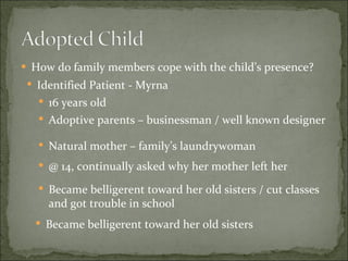 How do family members cope with the child’s presence? Identified Patient - Myrna 16 years old Adoptive parents – businessman / well known designer  Natural mother – family’s laundrywoman @ 14, continually asked why her mother left her Became belligerent toward her old sisters / cut classes and got trouble in school Became belligerent toward her old sisters 