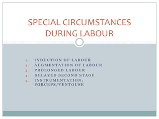 SPECIAL CIRCUMSTANCES DURING LABOUR Induction of labour Augmentation of labour Prolonged labour Delayed second stage Instrumentation: forceps/ventouse 