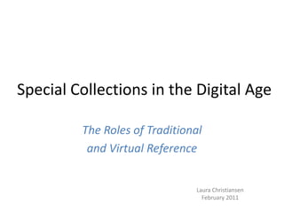 Special Collections in the Digital Age The Roles of Traditional  and Virtual Reference Laura Christiansen February 2011 