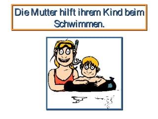 Die Mutter hilft ihrem Kind beim
Schwimmen.

 