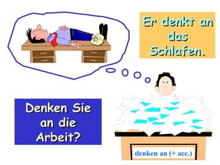 Er denkt an
das
Schlafen.

Denken Sie
an die
Arbeit?
denken an (+ acc.)

 