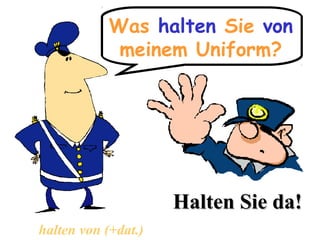 Was halten Sie von
meinem Uniform?

Halten Sie da!
halten von (+dat.)

 