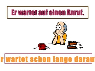 Er wartet auf einen Anruf.

Er wartet schon lange darauf

 