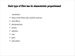 limitations.
ü Some of the fibres that could be used are
ü steel fibres,
ü polypropylene,
ü nylons,
ü asbestos,
ü coir,
ü glass
ü and carbon
 