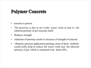 • concrete is porous
• The porosity is due to air-voids, water voids or due to the
inherent porosity of gel structure itself.
• Reduces strength.
• reduction of porosity results in increase of strength of concrete
• vibration, pressure application spinning ,none of these methods
could really help to reduce the water voids and the inherent
porosity of gel, which is estimated to be about 28%.
 