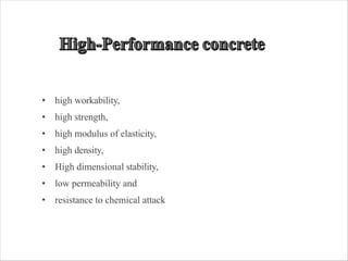 • high workability,
• high strength,
• high modulus of elasticity,
• high density,
• High dimensional stability,
• low permeability and
• resistance to chemical attack
 