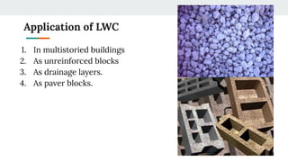Application of LWC
1. In multistoried buildings
2. As unreinforced blocks
3. As drainage layers.
4. As paver blocks.
 
