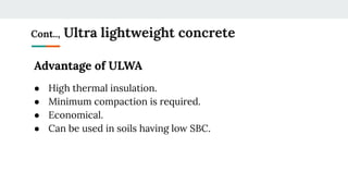 Cont.., Ultra lightweight concrete
Advantage of ULWA
● High thermal insulation.
● Minimum compaction is required.
● Economical.
● Can be used in soils having low SBC.
 