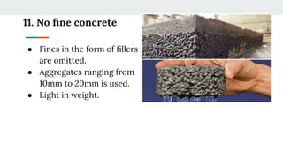 11. No ﬁne concrete
● Fines in the form of ﬁllers
are omitted.
● Aggregates ranging from
10mm to 20mm is used.
● Light in weight.
 