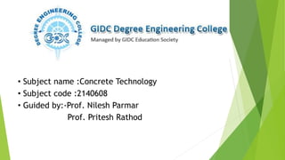• Subject name :Concrete Technology
• Subject code :2140608
• Guided by:-Prof. Nilesh Parmar
Prof. Pritesh Rathod
 