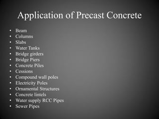 Application of Precast Concrete
• Beam
• Columns
• Slabs
• Water Tanks
• Bridge girders
• Bridge Piers
• Concrete Piles
• Cessions
• Compound wall poles
• Electricity Poles
• Ornamental Structures
• Concrete lintels
• Water supply RCC Pipes
• Sewer Pipes
 