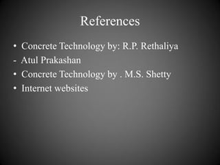 References
• Concrete Technology by: R.P. Rethaliya
- Atul Prakashan
• Concrete Technology by . M.S. Shetty
• Internet websites
 
