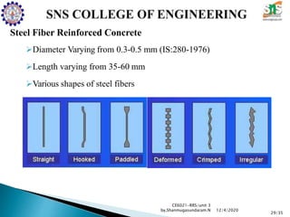 Steel Fiber Reinforced Concrete
Diameter Varying from 0.3-0.5 mm (IS:280-1976)
Length varying from 35-60 mm
Various shapes of steel fibers
CE6021-RRS/unit 3
by,Shanmugasundaram.N
29/35
12/4/2020
 