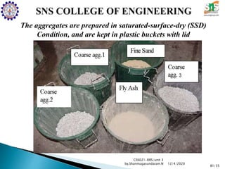 CE6021-RRS/unit 3
by,Shanmugasundaram.N
81/35
12/4/2020
The aggregates are prepared in saturated-surface-dry (SSD)
Condition, and are kept in plastic buckets with lid
 