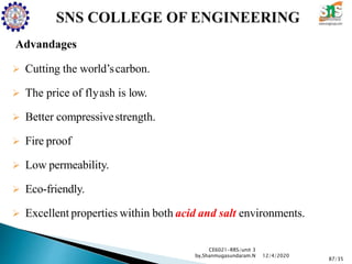 Advandages
 Cutting the world’scarbon.
 The price of flyash is low.
 Better compressivestrength.
 Fire proof
 Low permeability.
 Eco-friendly.
 Excellent properties within both acid and salt environments.
CE6021-RRS/unit 3
by,Shanmugasundaram.N
87/35
12/4/2020
 