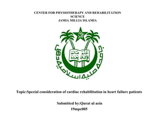 CENTER FOR PHYSIOTHERAPY AND REHABILITATION
SCIENCE
JAMIA MILLIA ISLAMIA
Topic:Special consideration of cardiac rehabilitation in heart failure patients
Submitted by:Qurat ul aein
19mpc005
 