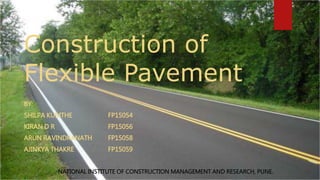 Construction of
Flexible Pavement
BY:
SHILPA KUMTHE FP15054
KIRAN D R FP15056
ARUN RAVINDRANATH FP15058
AJINKYA THAKRE FP15059
NATIONAL INSTITUTE OF CONSTRUCTION MANAGEMENT AND RESEARCH, PUNE.
 