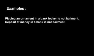 Placing an ornament in a bank locker is not bailment.  Deposit of money in a bank is not bailment. Examples : 