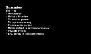 Guarantee   Sec - 126 One person Makes a Promise To another person To pay some money If some other person Makes default in payment of money Payable by him E.G. Surety in loan agreements 
