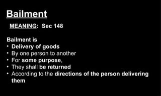 Bailment Bailment is  Delivery of goods   By one person to another  For  some purpose ,  They shall  be returned   According to the  directions of the person delivering them MEANING :  Sec 148 