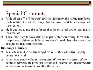 Special Contracts
 Right of set off : If the creditor sues the surety, the surety may have
the benefit of the set off, if...