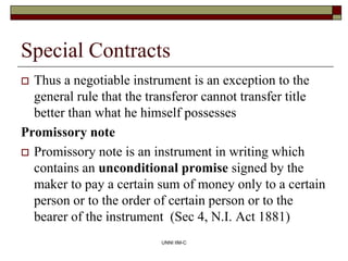 UNNI IIM-C
Special Contracts
 Thus a negotiable instrument is an exception to the
general rule that the transferor cannot...