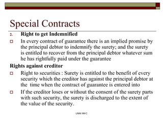 UNNI IIM-C
Special Contracts
2. Right to get Indemnified
 In every contract of guarantee there is an implied promise by
t...
