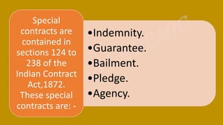 •Indemnity.
•Guarantee.
•Bailment.
•Pledge.
•Agency.
Special
contracts are
contained in
sections 124 to
238 of the
Indian Contract
Act,1872.
These special
contracts are: -
 