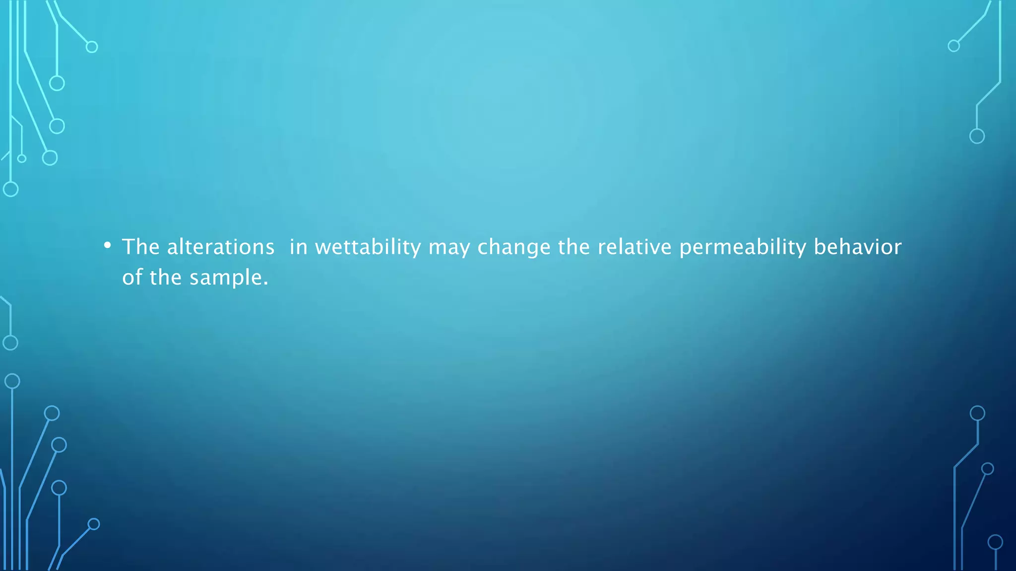 • The alterations in wettability may change the relative permeability behavior
of the sample.
 