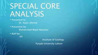 SPECIAL CORE
ANALYSIS
• Presented to:
Dr. Nazir Ahmed
• Presented by:
Muhammad Wajid Manzoor
• Roll No:
09
Institute of Geology
Punjab University Lahore
 