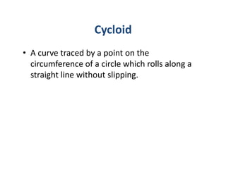 Cycloid
• A curve traced by a point on the
  circumference of a circle which rolls along a
  straight line without slipping.
 